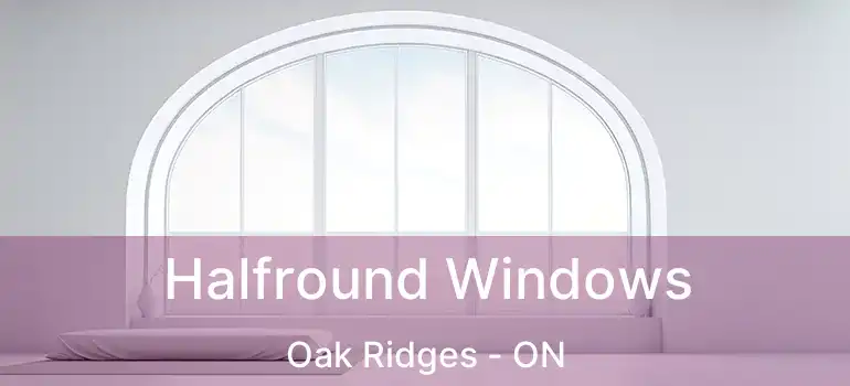 Halfround Windows Oak Ridges - ON