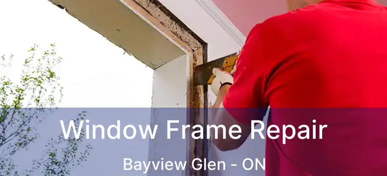 Window Frame Repair Bayview Glen - ON